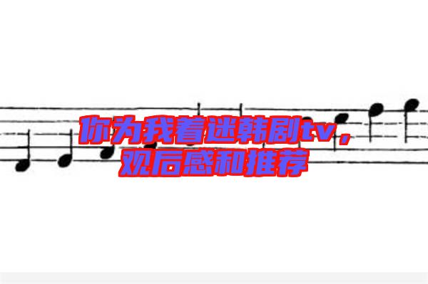 你為我著迷韓劇tv，觀后感和推薦