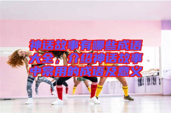 神話故事有哪些成語(yǔ)大全，介紹神話故事中常用的成語(yǔ)及意義