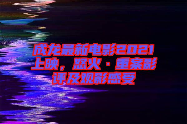 成龍最新電影2021上映，怒火·重案影評及觀影感受