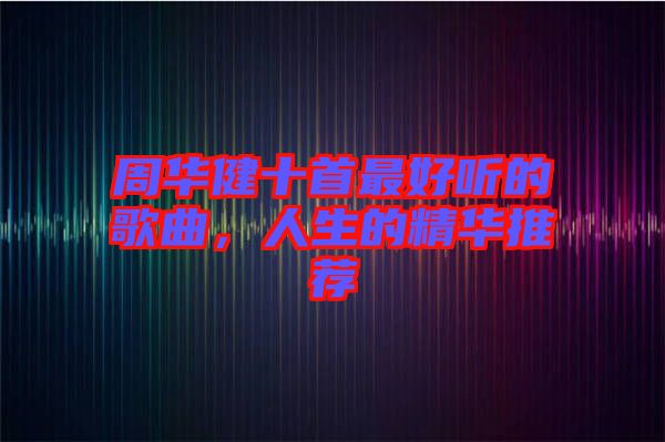 周華健十首最好聽的歌曲，人生的精華推薦