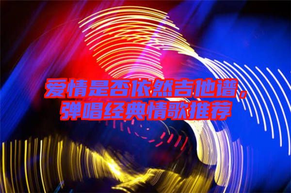 愛情是否依然吉他譜，彈唱經(jīng)典情歌推薦