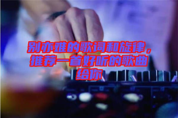 別亦難的歌詞和旋律，推薦一首好聽的歌曲給你