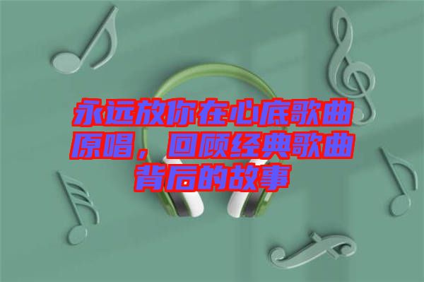 永遠放你在心底歌曲原唱，回顧經(jīng)典歌曲背后的故事