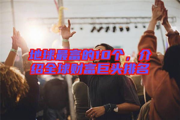 地球最富的10個，介紹全球財富巨頭排名