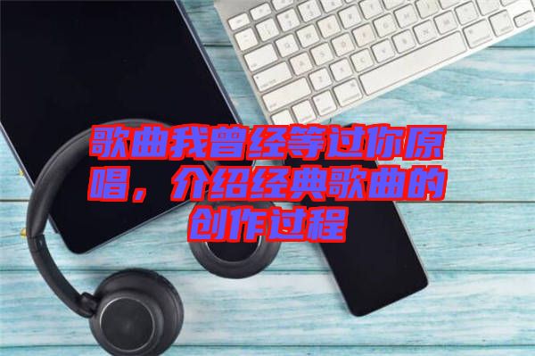 歌曲我曾經(jīng)等過你原唱，介紹經(jīng)典歌曲的創(chuàng)作過程