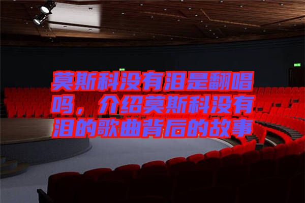 莫斯科沒有淚是翻唱嗎，介紹莫斯科沒有淚的歌曲背后的故事