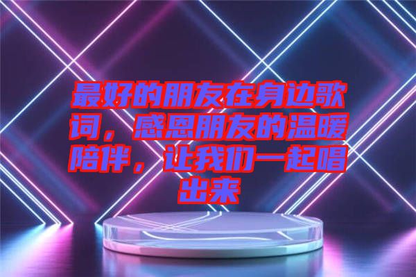 最好的朋友在身邊歌詞，感恩朋友的溫暖陪伴，讓我們一起唱出來