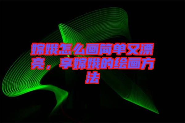嫦娥怎么畫簡單又漂亮，享嫦娥的繪畫方法