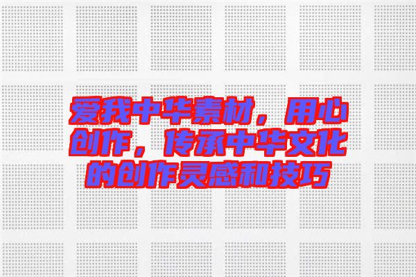 愛我中華素材，用心創(chuàng)作，傳承中華文化的創(chuàng)作靈感和技巧