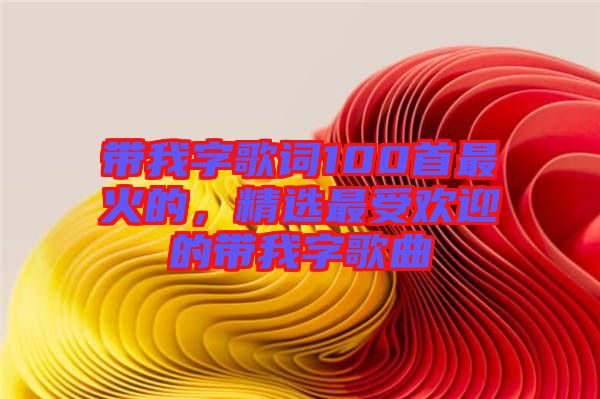 帶我字歌詞100首最火的，精選最受歡迎的帶我字歌曲