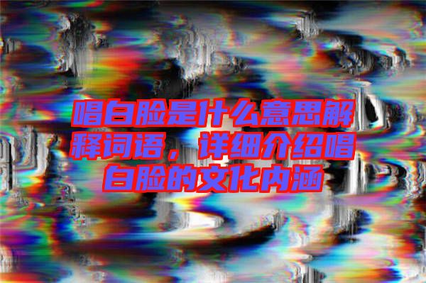 唱白臉是什么意思解釋詞語，詳細介紹唱白臉的文化內涵