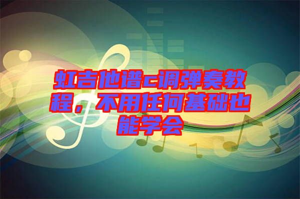 虹吉他譜c調彈奏教程，不用任何基礎也能學會