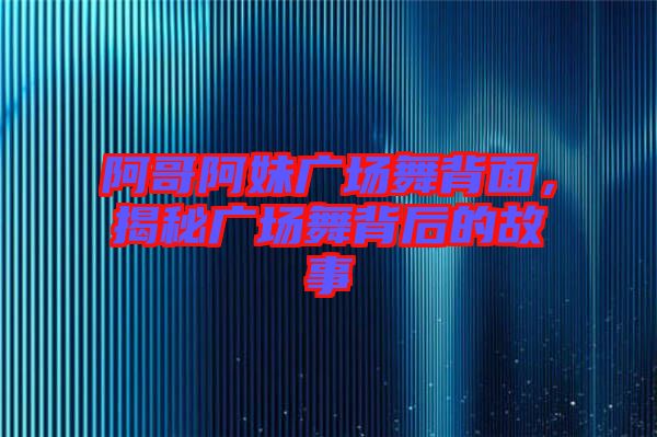 阿哥阿妹廣場舞背面，揭秘廣場舞背后的故事