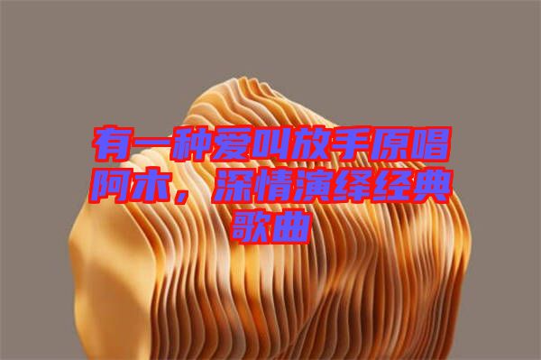 有一種愛(ài)叫放手原唱阿木，深情演繹經(jīng)典歌曲