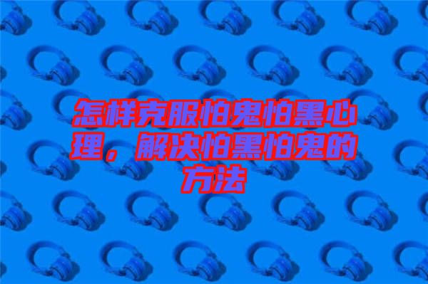 怎樣克服怕鬼怕黑心理，解決怕黑怕鬼的方法