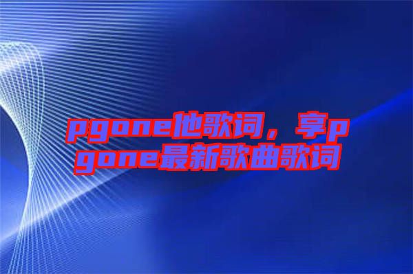 pgone他歌詞，享pgone最新歌曲歌詞