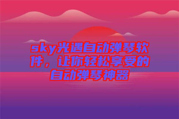 sky光遇自動(dòng)彈琴軟件，讓你輕松享受的自動(dòng)彈琴神器