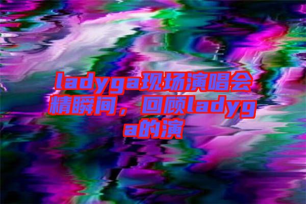 ladyga現(xiàn)場演唱會精瞬間，回顧ladyga的演