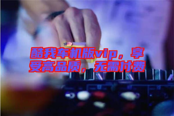 酷我車(chē)機(jī)版vip，享受高品質(zhì)，無(wú)需付費(fèi)