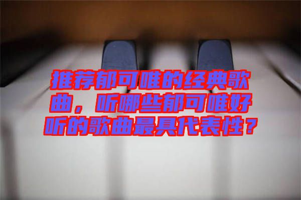 推薦郁可唯的經(jīng)典歌曲，聽(tīng)哪些郁可唯好聽(tīng)的歌曲最具代表性？