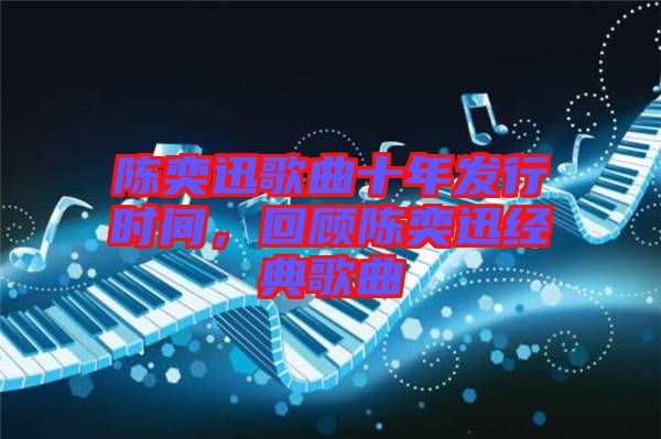 陳奕迅歌曲十年發(fā)行時間，回顧陳奕迅經(jīng)典歌曲