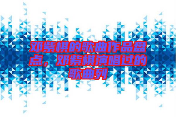 鄧紫棋的歌曲作品盤點(diǎn)，鄧紫棋演唱過(guò)的歌曲列