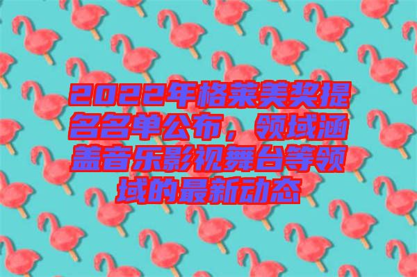 2022年格萊美獎(jiǎng)提名名單公布，領(lǐng)域涵蓋音樂(lè)影視舞臺(tái)等領(lǐng)域的最新動(dòng)態(tài)