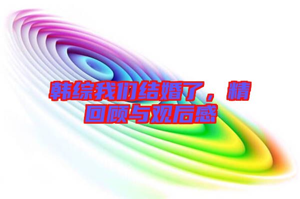 韓綜我們結(jié)婚了，精回顧與觀后感