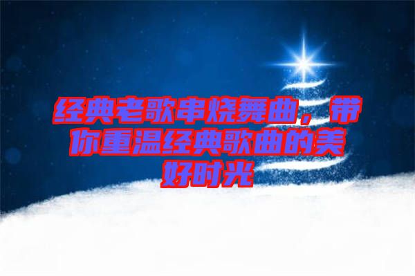 經(jīng)典老歌串燒舞曲，帶你重溫經(jīng)典歌曲的美好時(shí)光