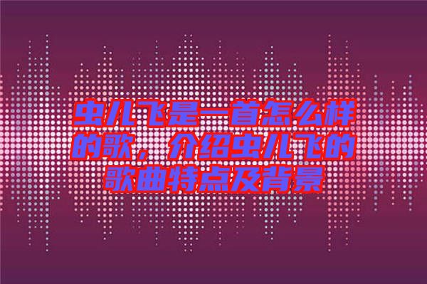 蟲(chóng)兒飛是一首怎么樣的歌，介紹蟲(chóng)兒飛的歌曲特點(diǎn)及背景