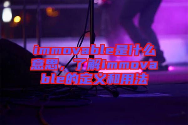 immovable是什么意思，了解immovable的定義和用法