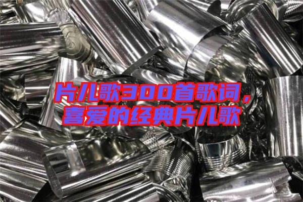 片兒歌300首歌詞，喜愛的經(jīng)典片兒歌