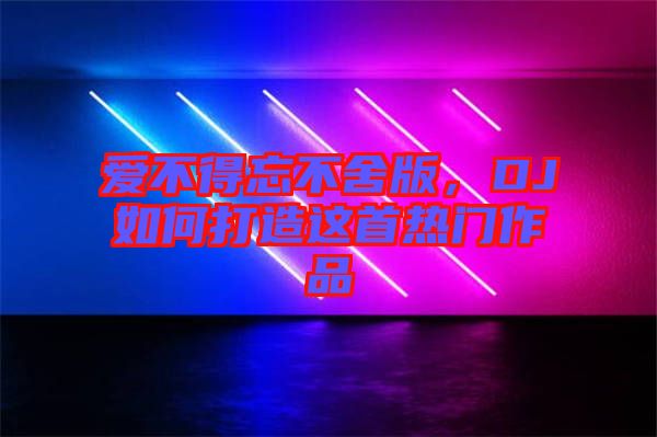愛不得忘不舍版，DJ如何打造這首熱門作品