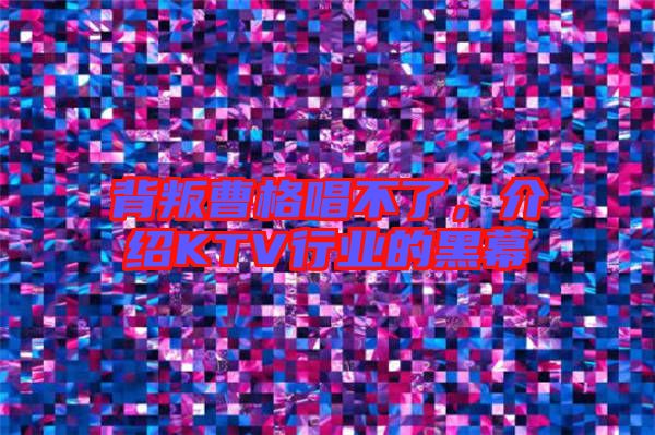 背叛曹格唱不了，介紹KTV行業(yè)的黑幕
