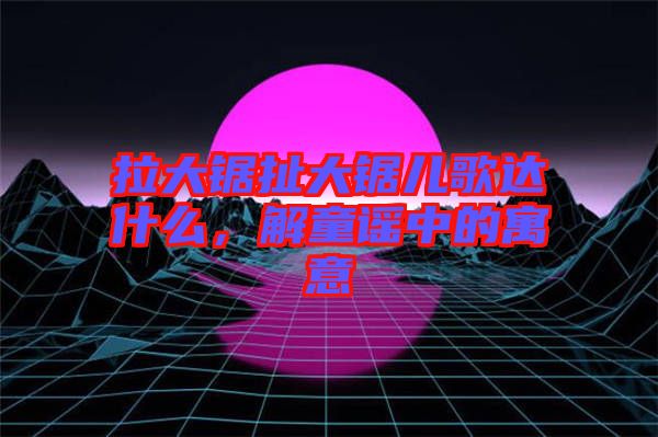 拉大鋸扯大鋸兒歌達(dá)什么，解童謠中的寓意