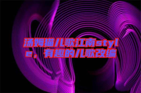 湯姆貓兒歌江南style，有趣的兒歌改編