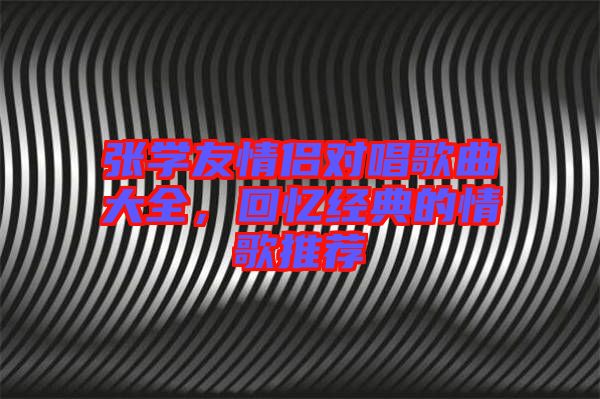 張學(xué)友情侶對唱歌曲大全，回憶經(jīng)典的情歌推薦