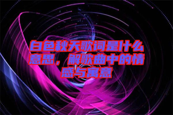 白色秋天歌詞是什么意思，解歌曲中的情感與寓意