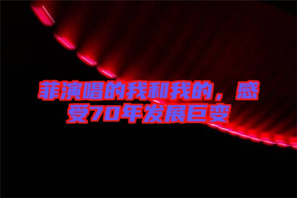 菲演唱的我和我的，感受70年發(fā)展巨變