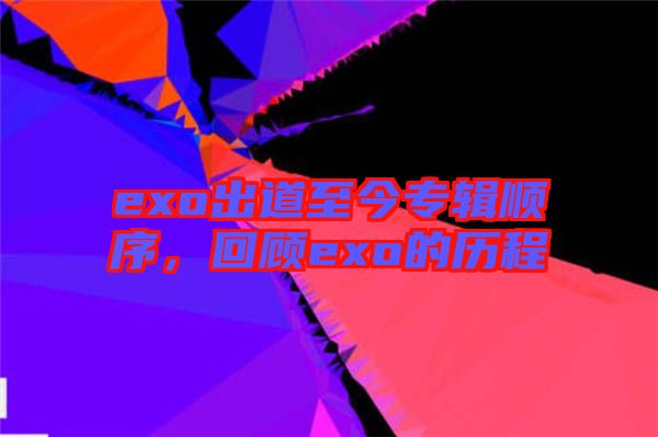 exo出道至今專輯順序，回顧exo的歷程