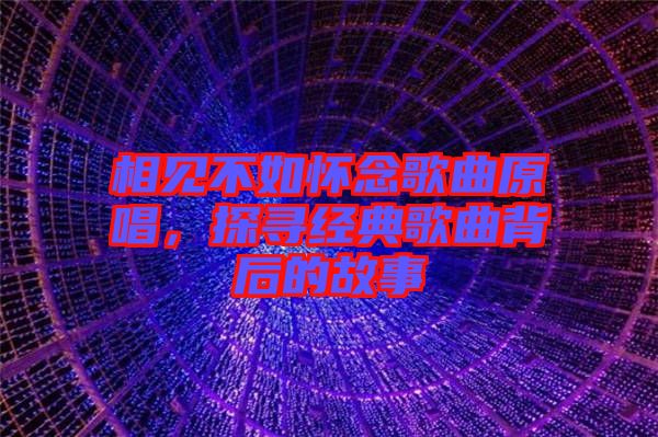 相見不如懷念歌曲原唱，探尋經(jīng)典歌曲背后的故事