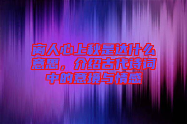 離人心上秋是達(dá)什么意思，介紹古代詩詞中的意境與情感