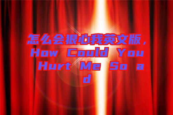 怎么會狠心我英文版，How Could You Hurt Me So ad