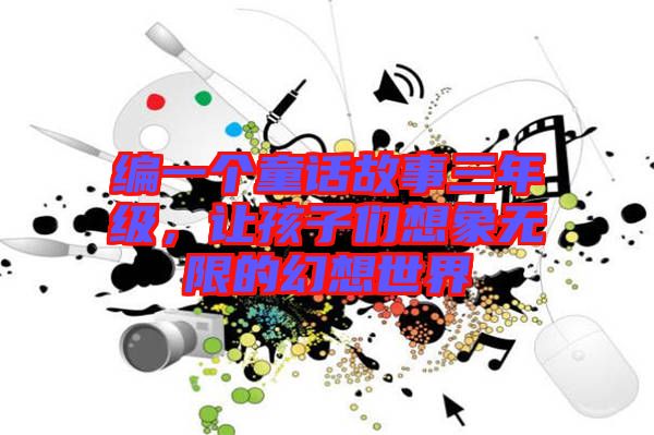 編一個(gè)童話故事三年級(jí)，讓孩子們想象無(wú)限的幻想世界