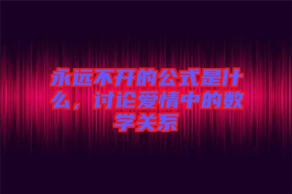 永遠(yuǎn)不開的公式是什么，討論愛情中的數(shù)學(xué)關(guān)系