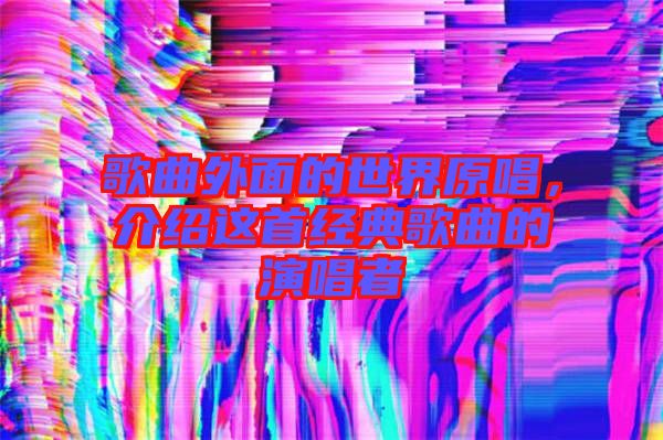 歌曲外面的世界原唱，介紹這首經(jīng)典歌曲的演唱者