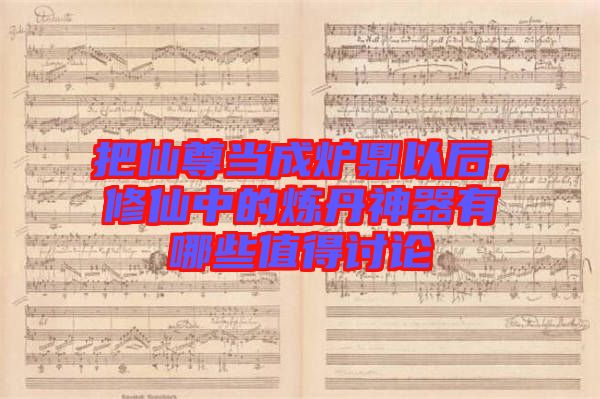 把仙尊當(dāng)成爐鼎以后，修仙中的煉丹神器有哪些值得討論