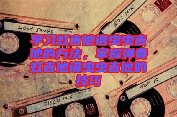 學習虹吉他譜蟲蟲吉他的方法，掌握彈奏虹吉他譜蟲蟲吉他的技巧