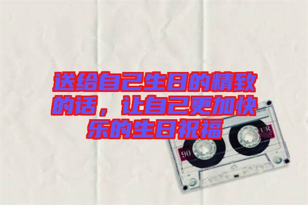 送給自己生日的精致的話，讓自己更加快樂的生日祝福