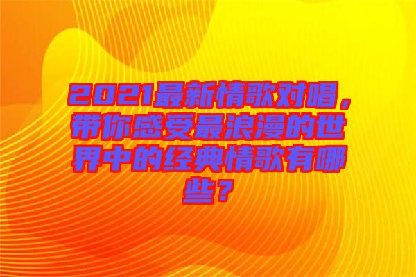 2021最新情歌對(duì)唱，帶你感受最浪漫的世界中的經(jīng)典情歌有哪些？
